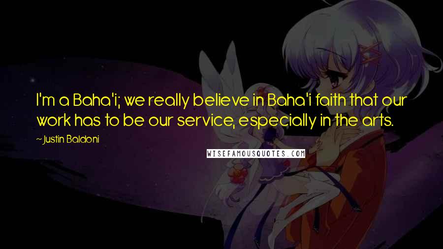 Justin Baldoni Quotes: I'm a Baha'i; we really believe in Baha'i faith that our work has to be our service, especially in the arts.