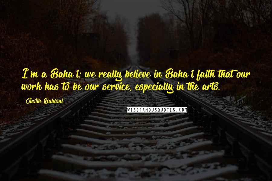 Justin Baldoni Quotes: I'm a Baha'i; we really believe in Baha'i faith that our work has to be our service, especially in the arts.