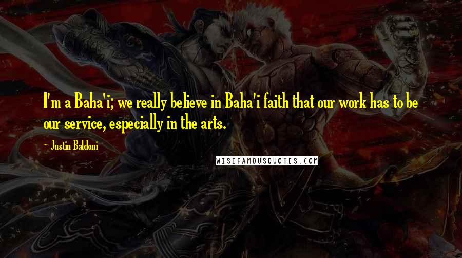 Justin Baldoni Quotes: I'm a Baha'i; we really believe in Baha'i faith that our work has to be our service, especially in the arts.