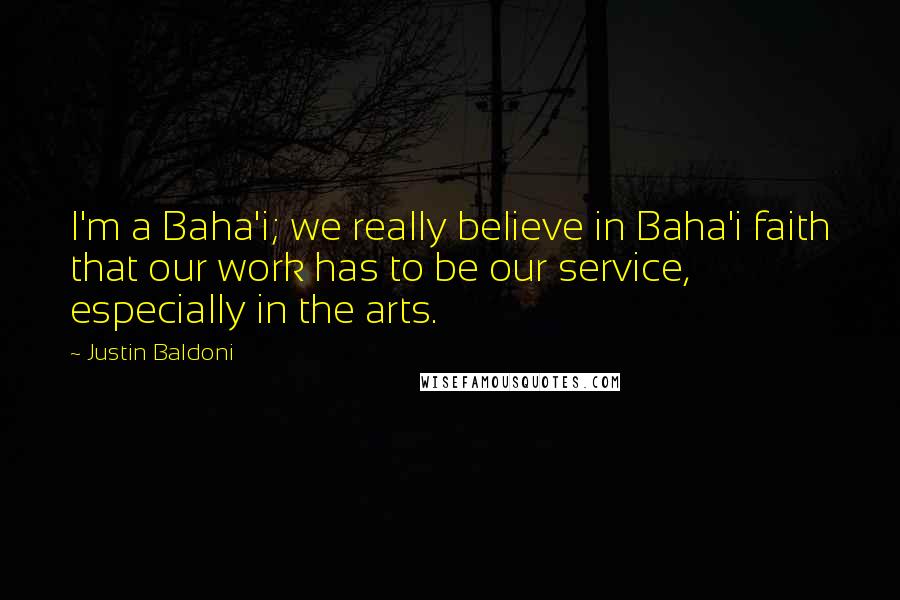 Justin Baldoni Quotes: I'm a Baha'i; we really believe in Baha'i faith that our work has to be our service, especially in the arts.