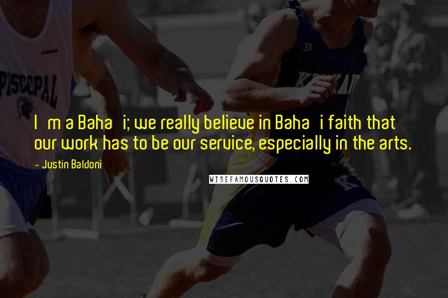 Justin Baldoni Quotes: I'm a Baha'i; we really believe in Baha'i faith that our work has to be our service, especially in the arts.