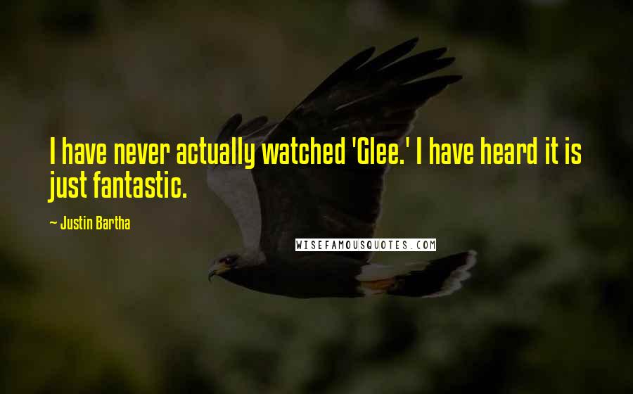 Justin Bartha Quotes: I have never actually watched 'Glee.' I have heard it is just fantastic.