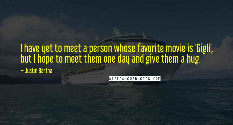 Justin Bartha Quotes: I have yet to meet a person whose favorite movie is 'Gigli', but I hope to meet them one day and give them a hug.