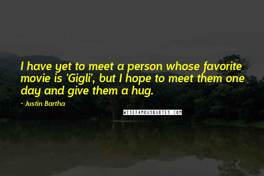 Justin Bartha Quotes: I have yet to meet a person whose favorite movie is 'Gigli', but I hope to meet them one day and give them a hug.