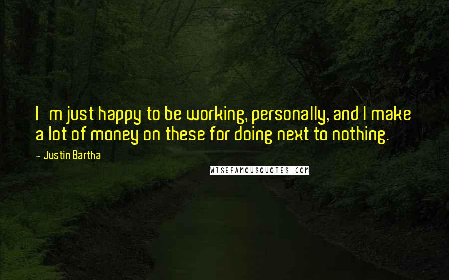 Justin Bartha Quotes: I'm just happy to be working, personally, and I make a lot of money on these for doing next to nothing.