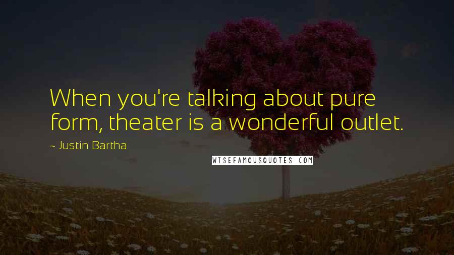 Justin Bartha Quotes: When you're talking about pure form, theater is a wonderful outlet.