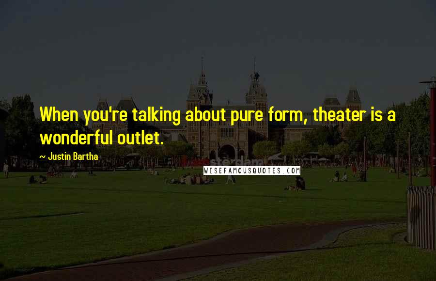 Justin Bartha Quotes: When you're talking about pure form, theater is a wonderful outlet.