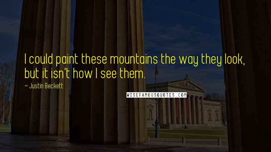 Justin Beckett Quotes: I could paint these mountains the way they look, but it isn't how I see them.