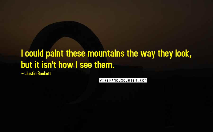 Justin Beckett Quotes: I could paint these mountains the way they look, but it isn't how I see them.