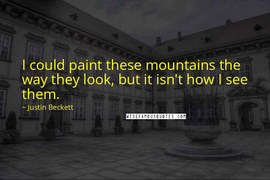 Justin Beckett Quotes: I could paint these mountains the way they look, but it isn't how I see them.