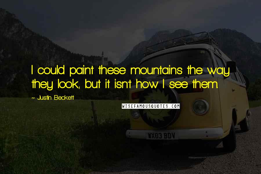 Justin Beckett Quotes: I could paint these mountains the way they look, but it isn't how I see them.