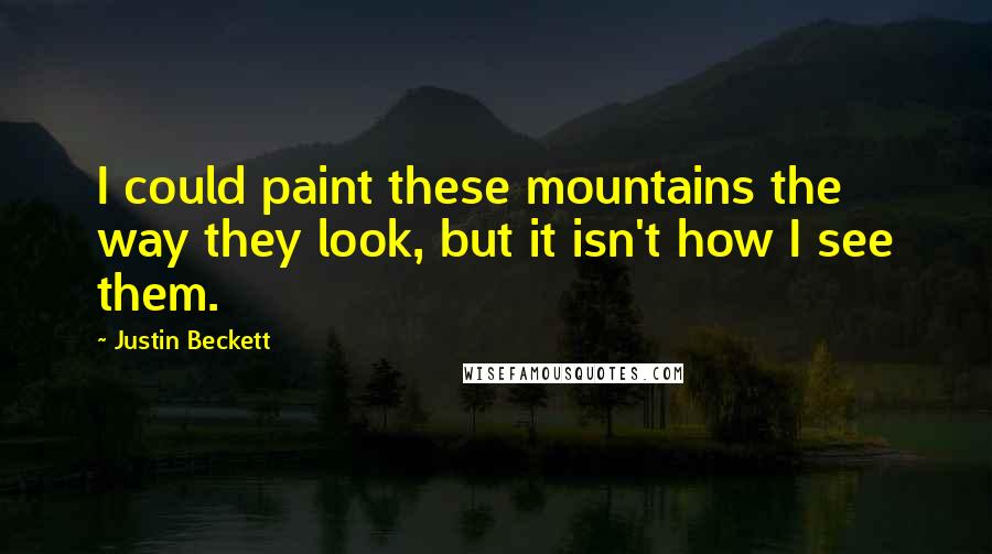Justin Beckett Quotes: I could paint these mountains the way they look, but it isn't how I see them.