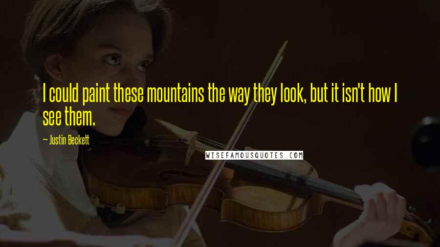 Justin Beckett Quotes: I could paint these mountains the way they look, but it isn't how I see them.