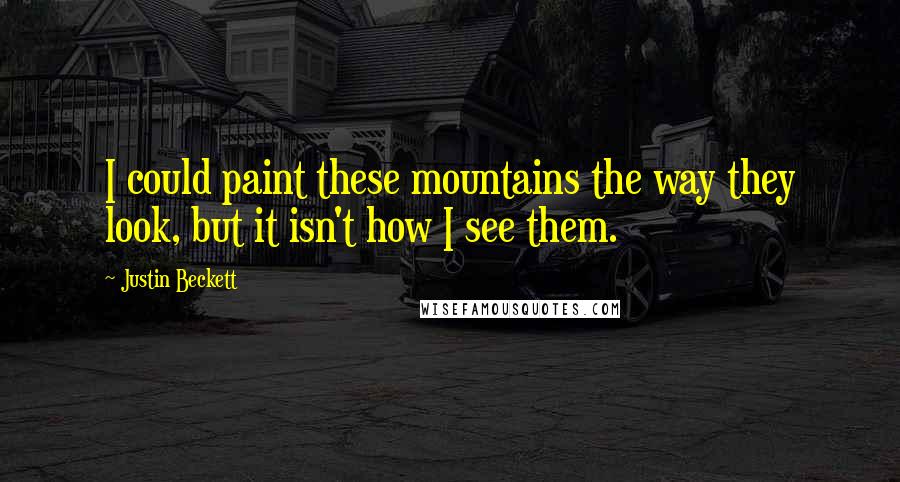 Justin Beckett Quotes: I could paint these mountains the way they look, but it isn't how I see them.