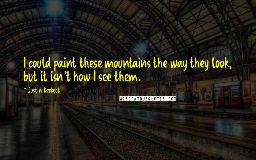 Justin Beckett Quotes: I could paint these mountains the way they look, but it isn't how I see them.