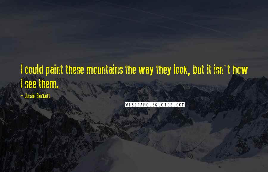 Justin Beckett Quotes: I could paint these mountains the way they look, but it isn't how I see them.