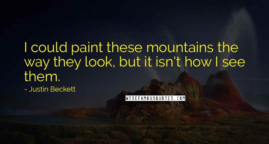 Justin Beckett Quotes: I could paint these mountains the way they look, but it isn't how I see them.