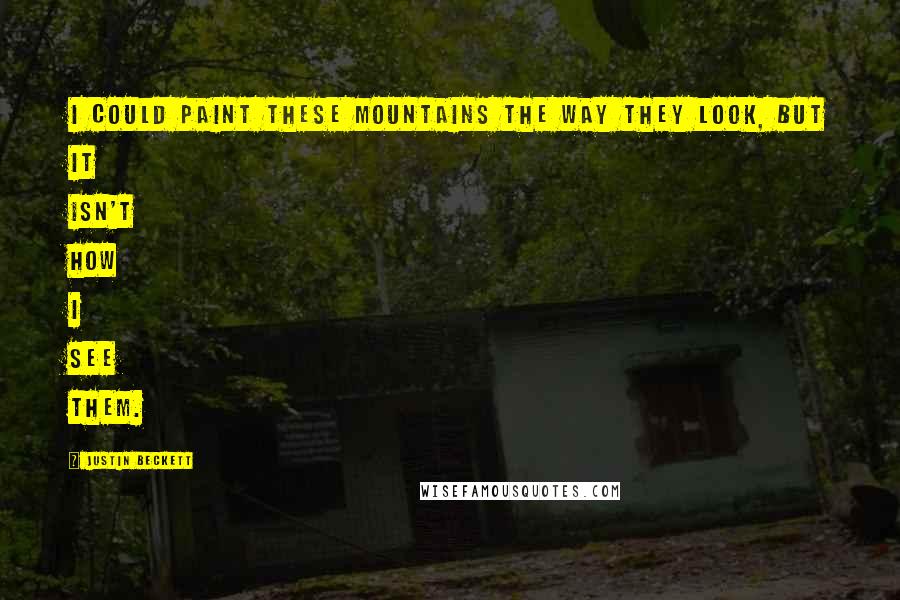 Justin Beckett Quotes: I could paint these mountains the way they look, but it isn't how I see them.