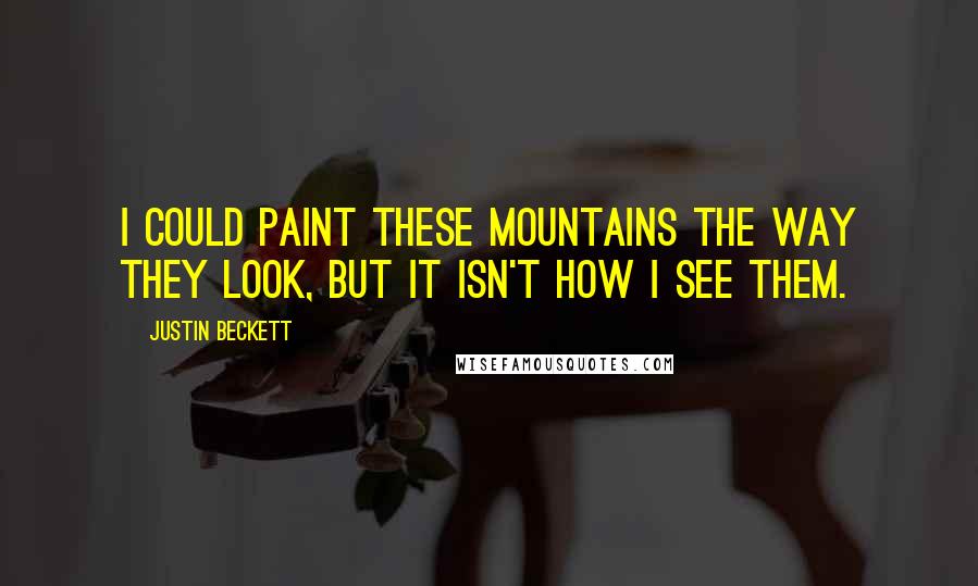 Justin Beckett Quotes: I could paint these mountains the way they look, but it isn't how I see them.