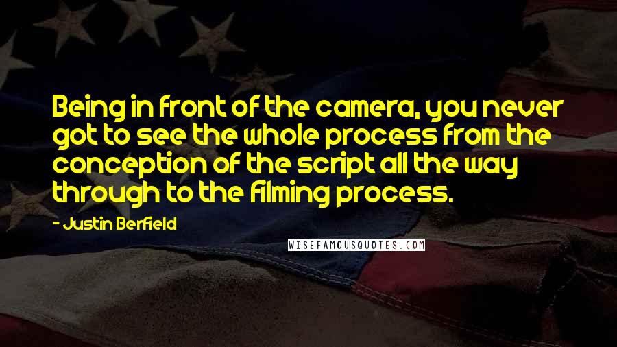 Justin Berfield Quotes: Being in front of the camera, you never got to see the whole process from the conception of the script all the way through to the filming process.