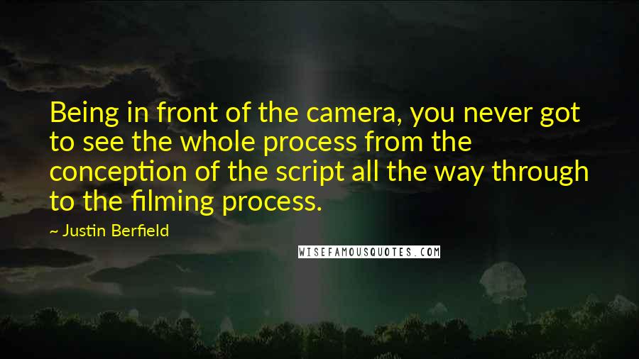 Justin Berfield Quotes: Being in front of the camera, you never got to see the whole process from the conception of the script all the way through to the filming process.