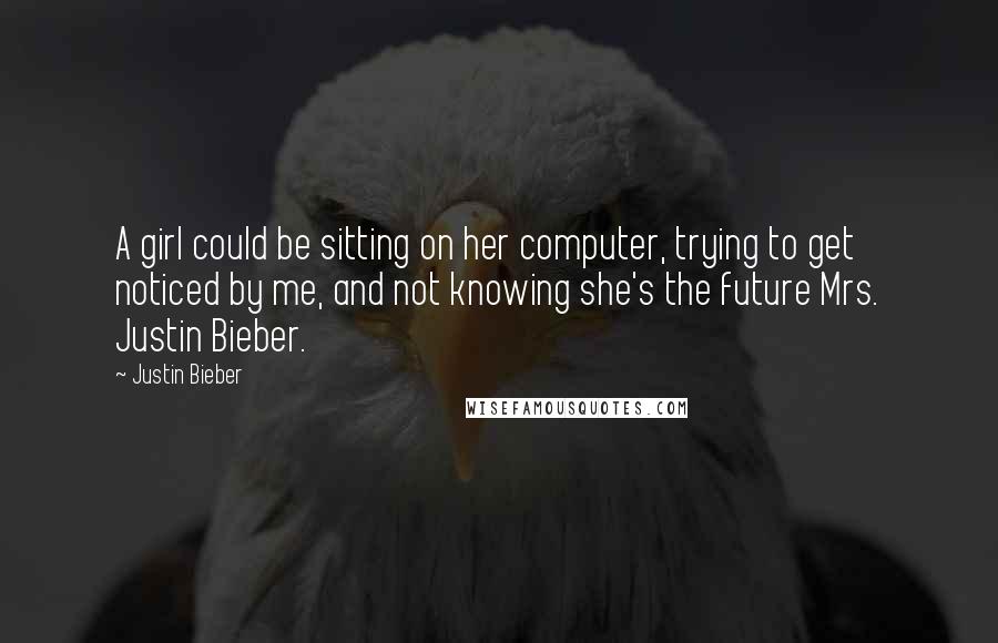 Justin Bieber Quotes: A girl could be sitting on her computer, trying to get noticed by me, and not knowing she's the future Mrs. Justin Bieber.
