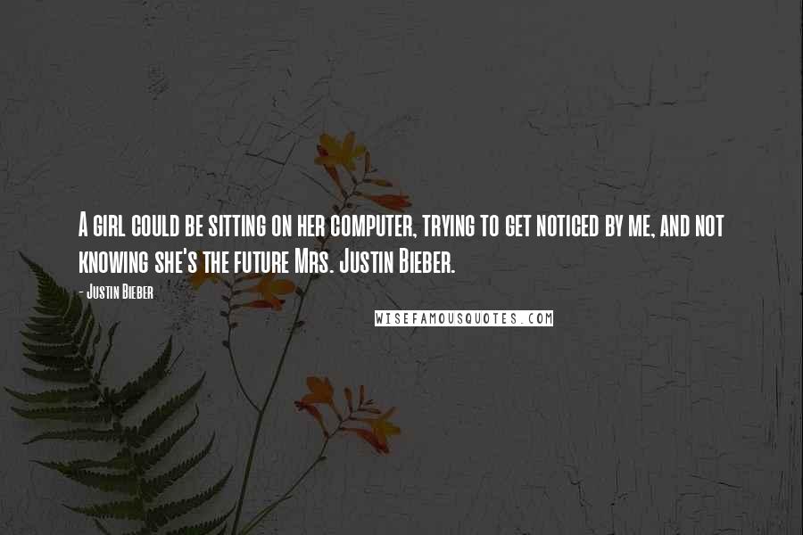 Justin Bieber Quotes: A girl could be sitting on her computer, trying to get noticed by me, and not knowing she's the future Mrs. Justin Bieber.