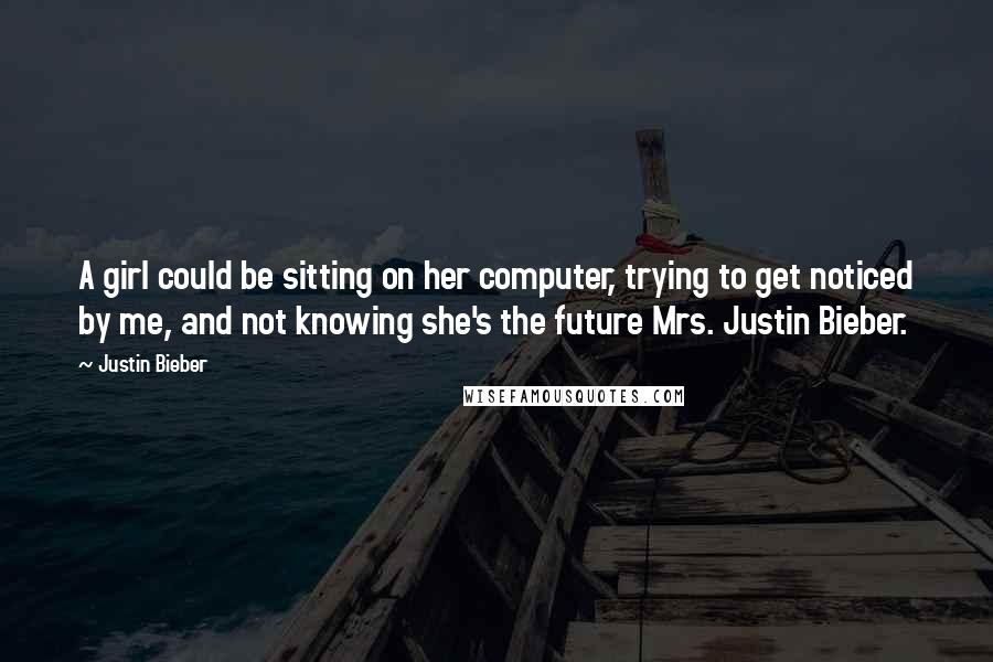 Justin Bieber Quotes: A girl could be sitting on her computer, trying to get noticed by me, and not knowing she's the future Mrs. Justin Bieber.