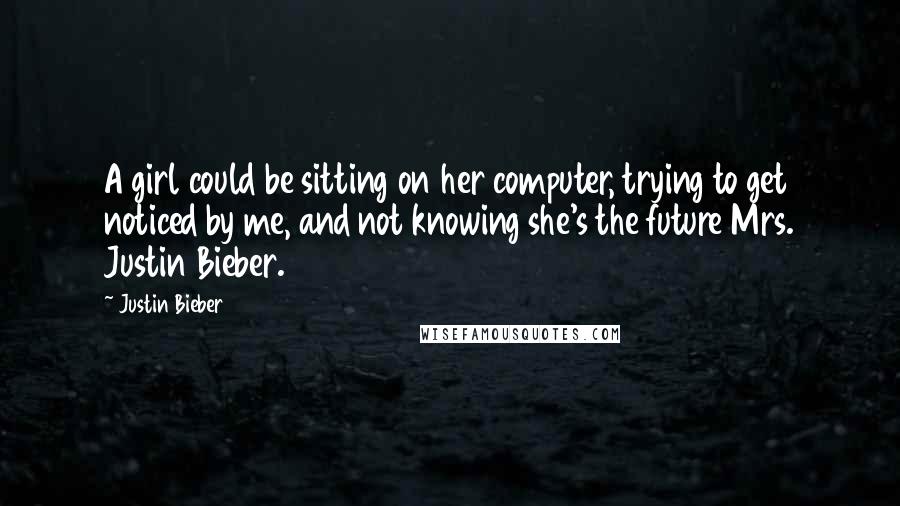 Justin Bieber Quotes: A girl could be sitting on her computer, trying to get noticed by me, and not knowing she's the future Mrs. Justin Bieber.