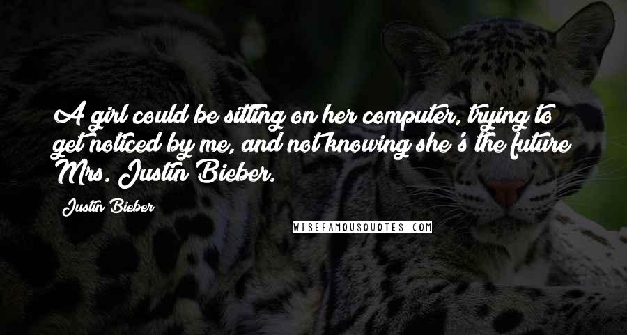 Justin Bieber Quotes: A girl could be sitting on her computer, trying to get noticed by me, and not knowing she's the future Mrs. Justin Bieber.