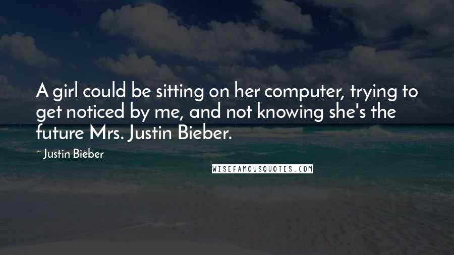 Justin Bieber Quotes: A girl could be sitting on her computer, trying to get noticed by me, and not knowing she's the future Mrs. Justin Bieber.