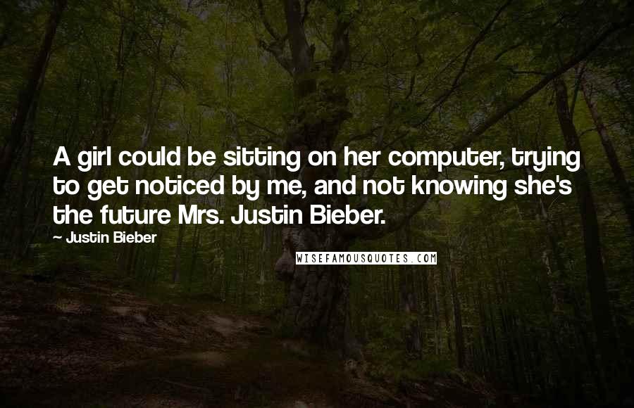 Justin Bieber Quotes: A girl could be sitting on her computer, trying to get noticed by me, and not knowing she's the future Mrs. Justin Bieber.