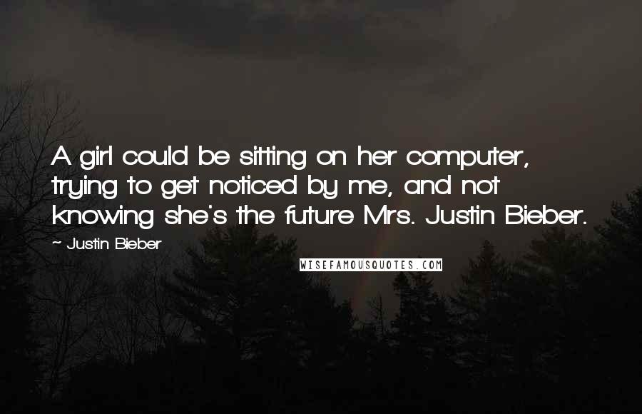 Justin Bieber Quotes: A girl could be sitting on her computer, trying to get noticed by me, and not knowing she's the future Mrs. Justin Bieber.