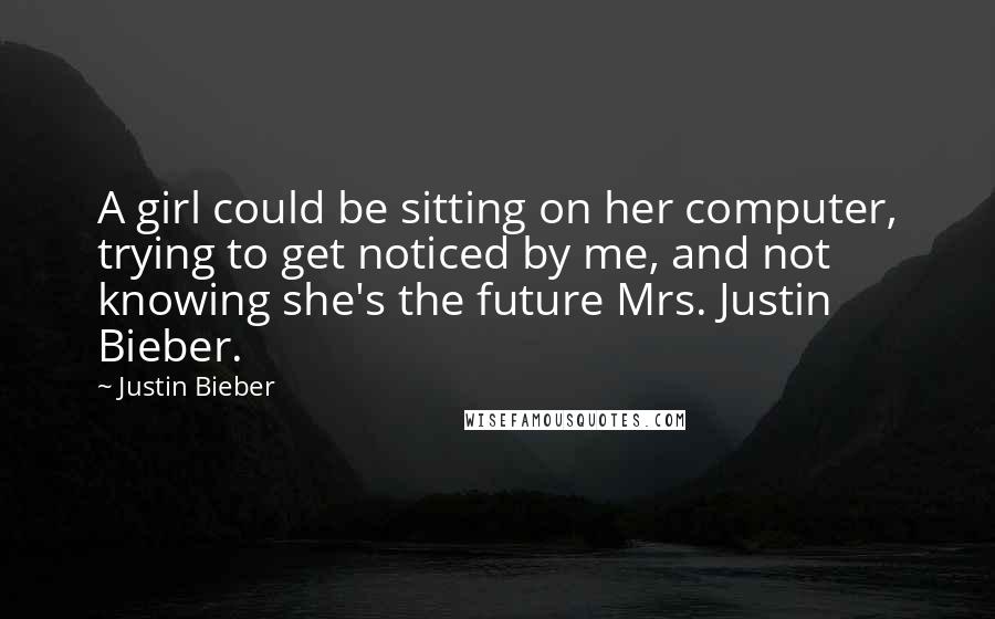 Justin Bieber Quotes: A girl could be sitting on her computer, trying to get noticed by me, and not knowing she's the future Mrs. Justin Bieber.