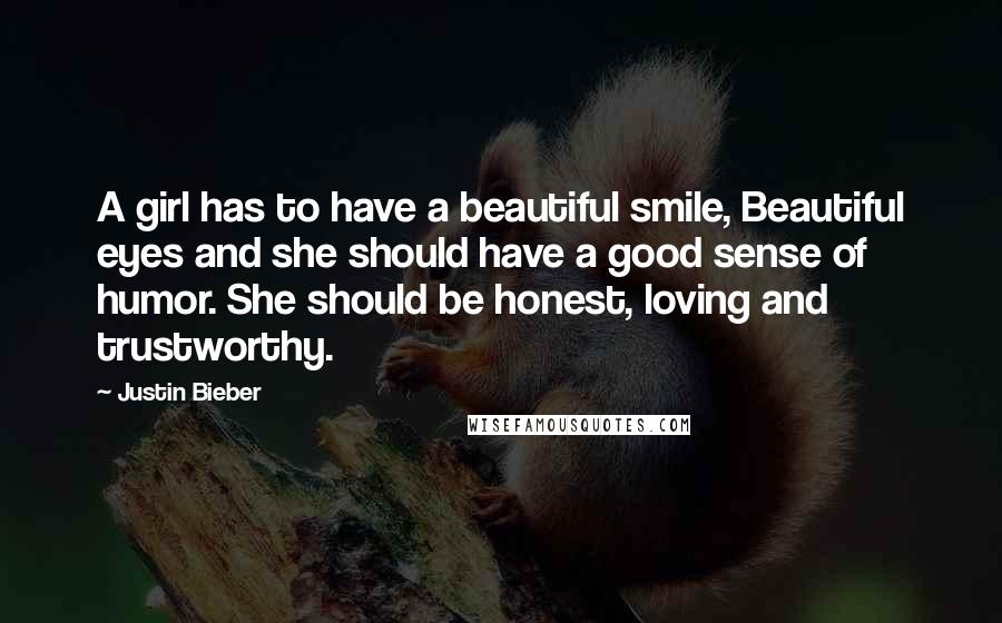 Justin Bieber Quotes: A girl has to have a beautiful smile, Beautiful eyes and she should have a good sense of humor. She should be honest, loving and trustworthy.