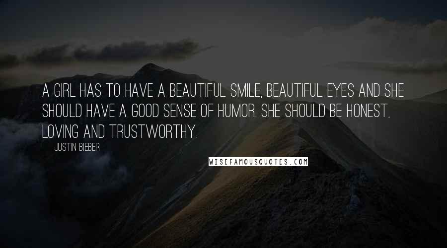 Justin Bieber Quotes: A girl has to have a beautiful smile, Beautiful eyes and she should have a good sense of humor. She should be honest, loving and trustworthy.