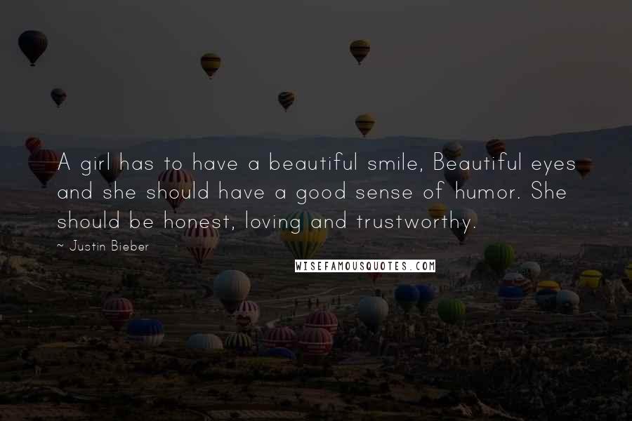 Justin Bieber Quotes: A girl has to have a beautiful smile, Beautiful eyes and she should have a good sense of humor. She should be honest, loving and trustworthy.