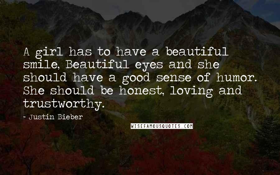 Justin Bieber Quotes: A girl has to have a beautiful smile, Beautiful eyes and she should have a good sense of humor. She should be honest, loving and trustworthy.