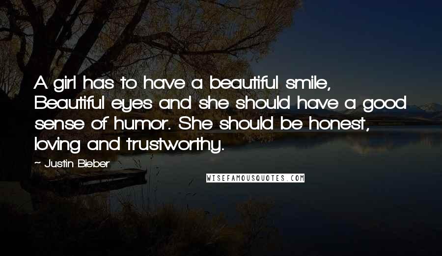 Justin Bieber Quotes: A girl has to have a beautiful smile, Beautiful eyes and she should have a good sense of humor. She should be honest, loving and trustworthy.