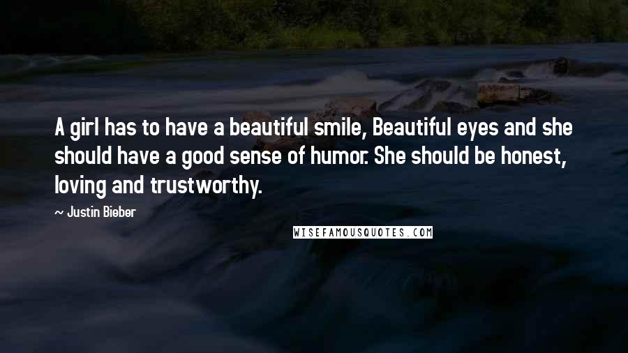 Justin Bieber Quotes: A girl has to have a beautiful smile, Beautiful eyes and she should have a good sense of humor. She should be honest, loving and trustworthy.