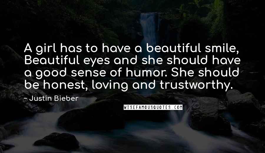 Justin Bieber Quotes: A girl has to have a beautiful smile, Beautiful eyes and she should have a good sense of humor. She should be honest, loving and trustworthy.