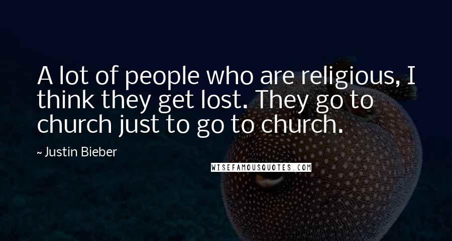 Justin Bieber Quotes: A lot of people who are religious, I think they get lost. They go to church just to go to church.