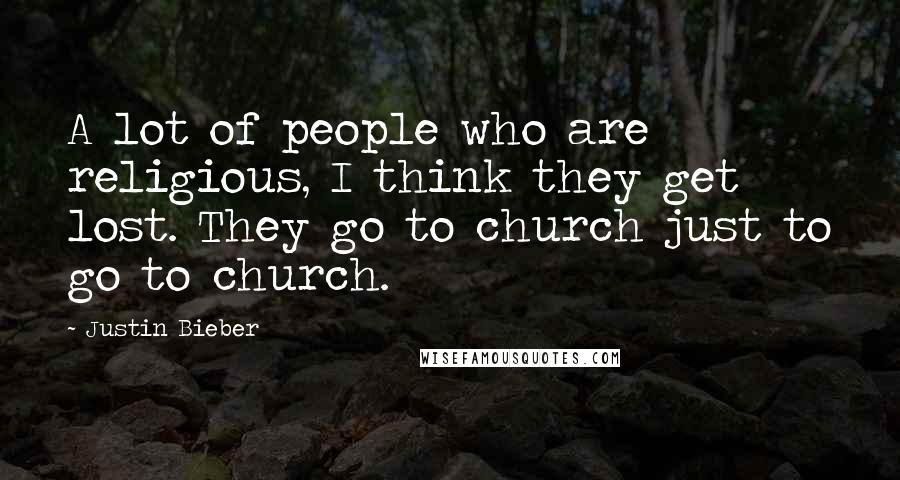 Justin Bieber Quotes: A lot of people who are religious, I think they get lost. They go to church just to go to church.