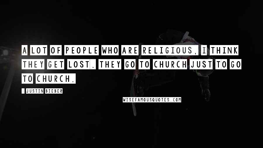 Justin Bieber Quotes: A lot of people who are religious, I think they get lost. They go to church just to go to church.