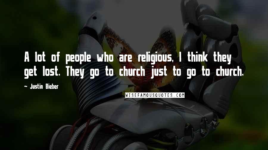 Justin Bieber Quotes: A lot of people who are religious, I think they get lost. They go to church just to go to church.