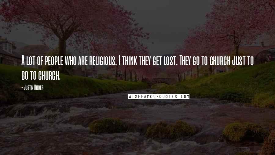 Justin Bieber Quotes: A lot of people who are religious, I think they get lost. They go to church just to go to church.