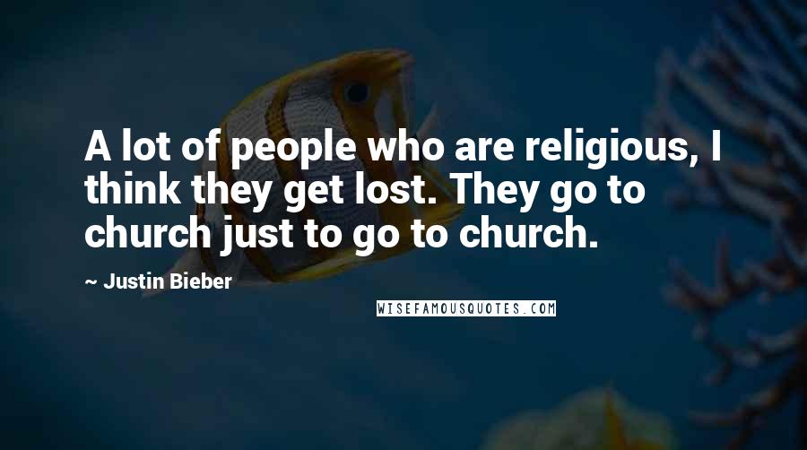 Justin Bieber Quotes: A lot of people who are religious, I think they get lost. They go to church just to go to church.