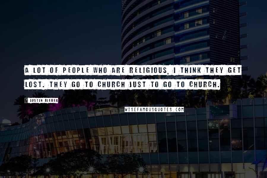 Justin Bieber Quotes: A lot of people who are religious, I think they get lost. They go to church just to go to church.