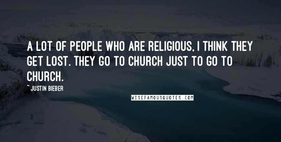 Justin Bieber Quotes: A lot of people who are religious, I think they get lost. They go to church just to go to church.