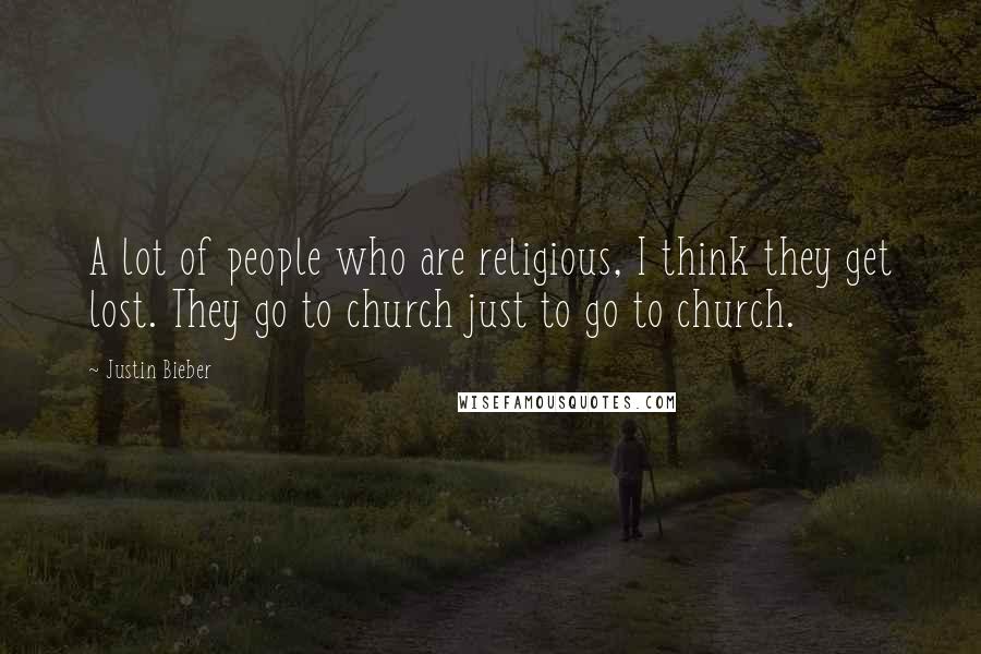 Justin Bieber Quotes: A lot of people who are religious, I think they get lost. They go to church just to go to church.